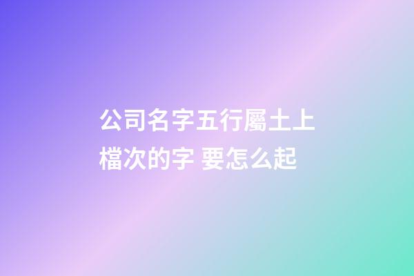 公司名字五行屬土上檔次的字 要怎么起-第1張-公司起名-玄機派